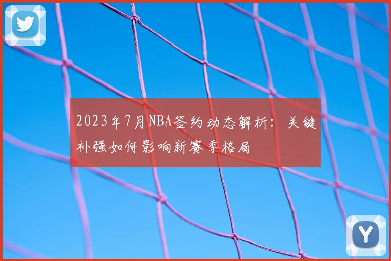 2023年7月NBA签约动态解析:关键补强如何影响新赛季格局