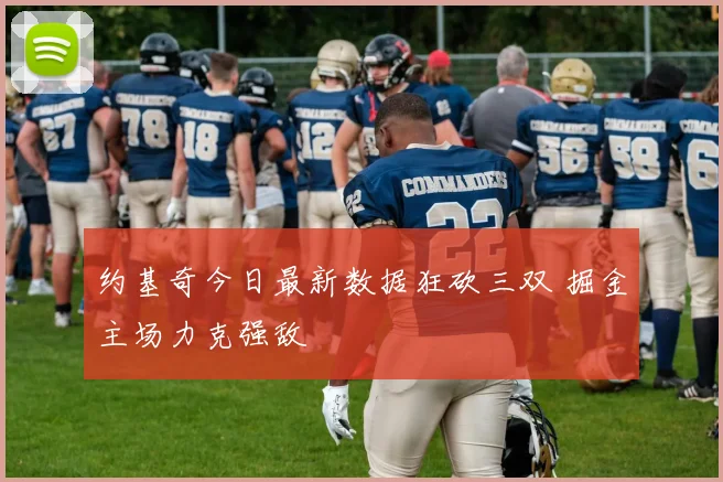 约基奇今日最新数据狂砍三双 掘金主场力克强敌