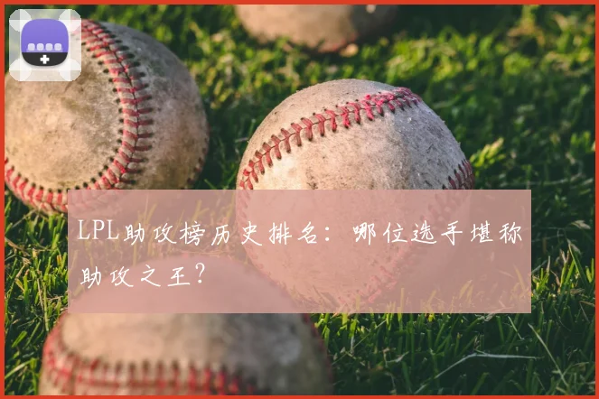 LPL助攻榜历史排名：哪位选手堪称助攻之王？