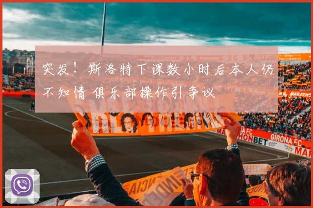 突发！斯洛特下课数小时后本人仍不知情 俱乐部操作引争议