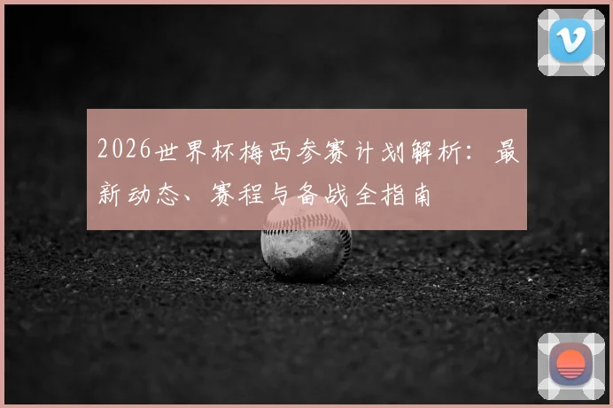 2026世界杯梅西参赛计划解析:最新动态、赛程与备战全指南