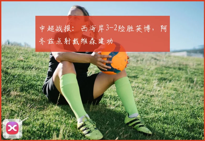 中超战报：西海岸3-2险胜英博，阿齐兹点射戴维森建功