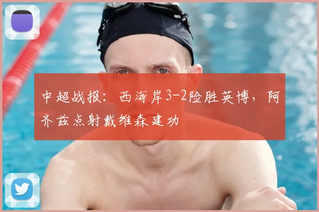 中超战报:西海岸3-2险胜英博,阿齐兹点射戴维森建功