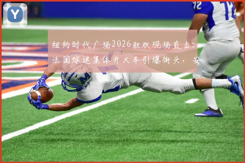 纽约时代广场2026狂欢现场直击:法国球迷集体开火车引爆街头,安全指南与庆祝方式全解析