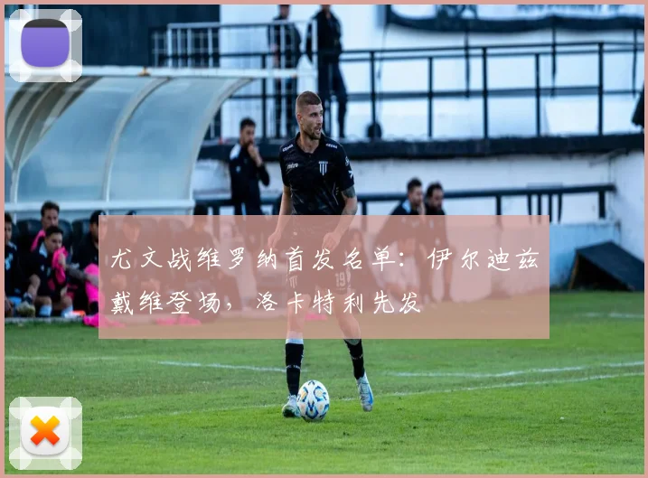 尤文战维罗纳首发名单：伊尔迪兹戴维登场，洛卡特利先发