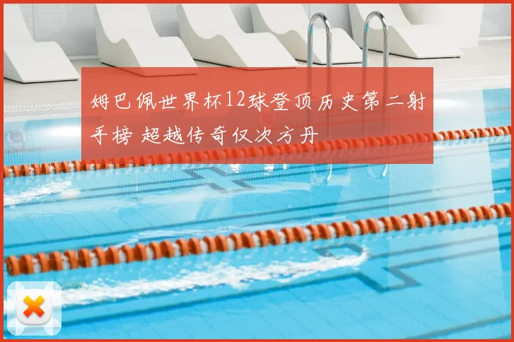 姆巴佩世界杯12球登顶历史第二射手榜 超越传奇仅次方丹