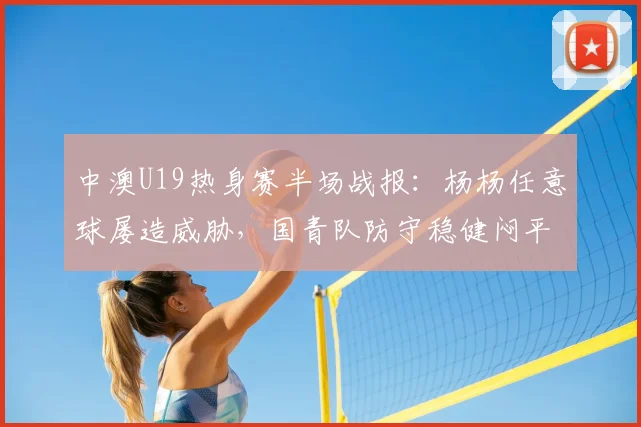 中澳U19热身赛半场战报：杨杨任意球屡造威胁，国青队防守稳健闷平对手