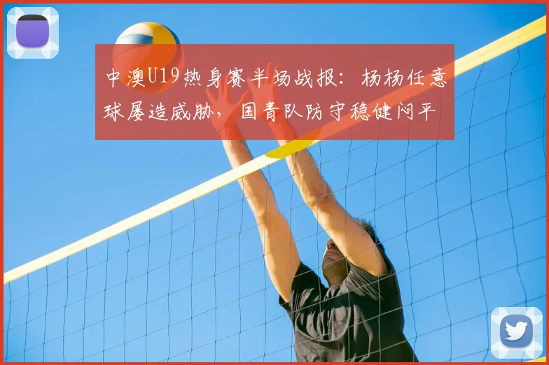中澳U19热身赛半场战报：杨杨任意球屡造威胁，国青队防守稳健闷平对手