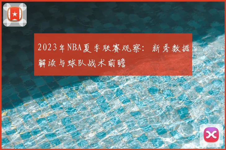 2023年NBA夏季联赛观察：新秀数据解读与球队战术前瞻