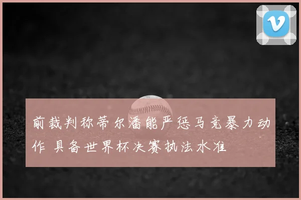 前裁判称蒂尔潘能严惩马竞暴力动作 具备世界杯决赛执法水准