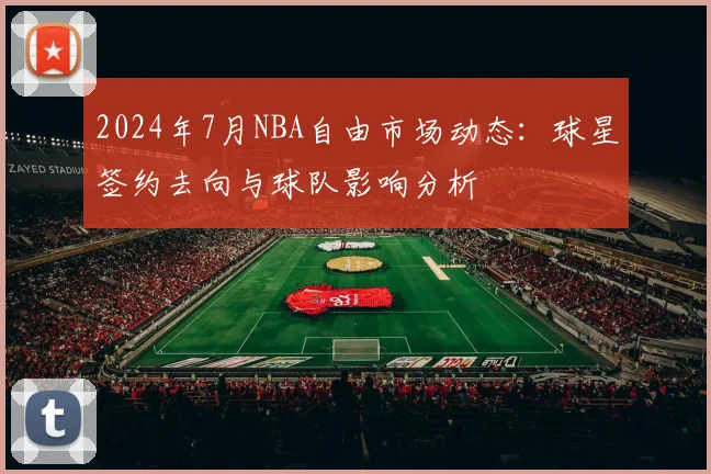 2024年7月NBA自由市场动态:球星签约去向与球队影响分析