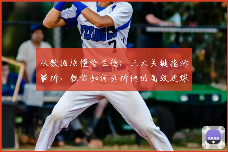 从数据读懂哈兰德：三大关键指标解析，教你如何分析他的高效进球秘诀