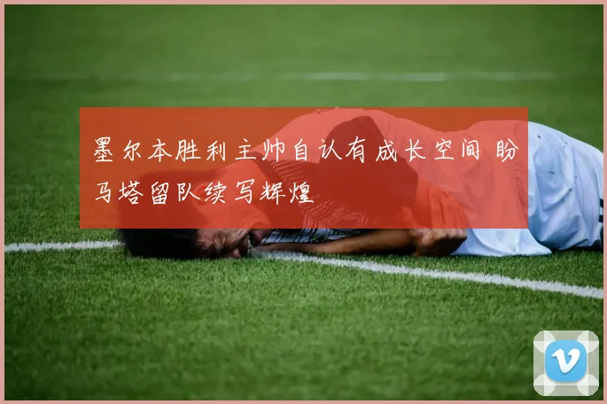 墨尔本胜利主帅自认有成长空间 盼马塔留队续写辉煌