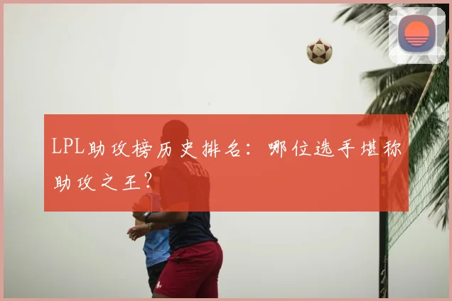 LPL助攻榜历史排名：哪位选手堪称助攻之王？