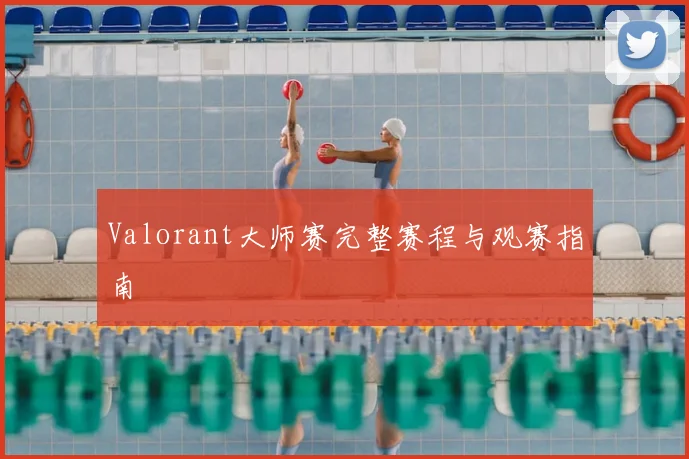 Valorant大师赛完整赛程与观赛指南