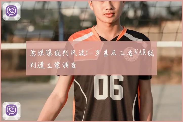 意媒曝裁判风波:罗基及三名VAR裁判遭立案调查