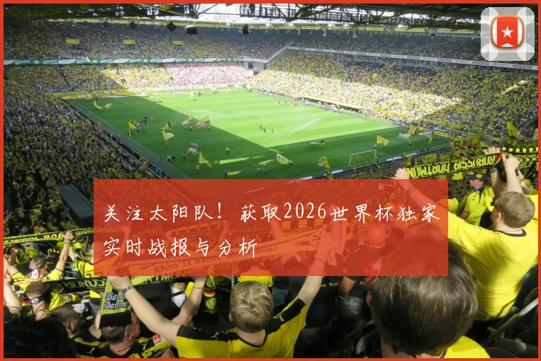 关注太阳队！获取2026世界杯独家实时战报与分析