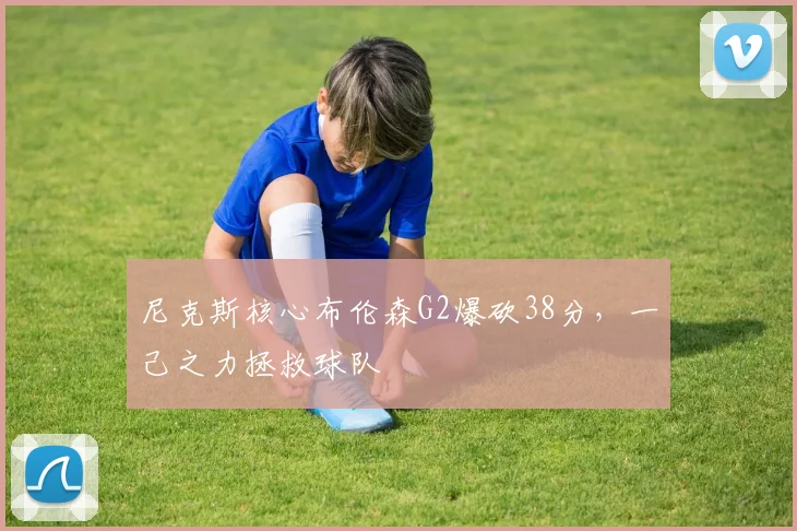 尼克斯核心布伦森G2爆砍38分，一己之力拯救球队