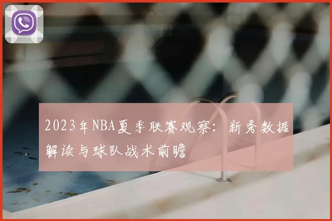 2023年NBA夏季联赛观察:新秀数据解读与球队战术前瞻
