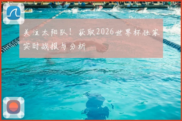 关注太阳队！获取2026世界杯独家实时战报与分析