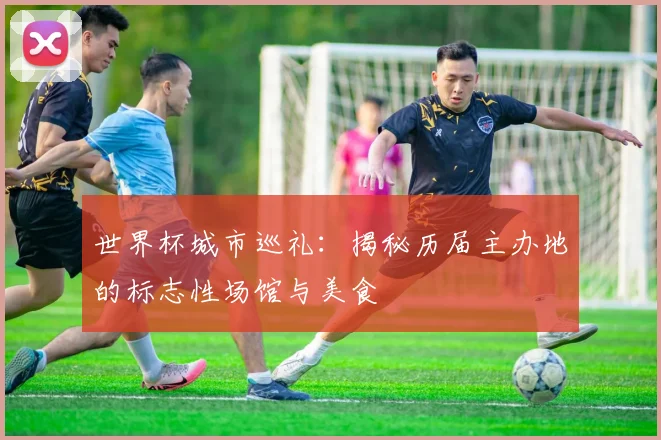 世界杯城市巡礼：揭秘历届主办地的标志性场馆与美食